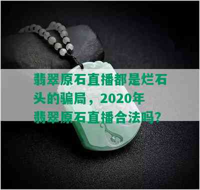 翡翠原石直播都是烂石头的骗局，2020年翡翠原石直播合法吗？