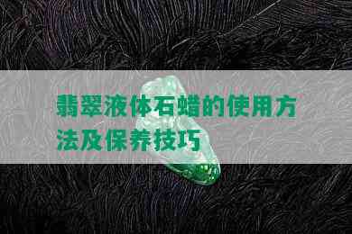 翡翠液体石蜡的使用方法及保养技巧