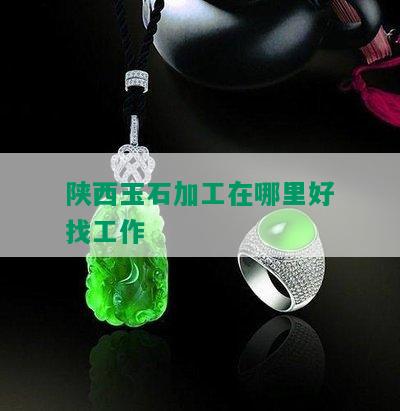 陕西玉石加工在哪里好找工作