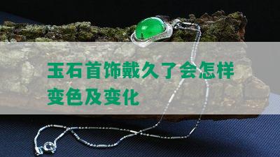 玉石首饰戴久了会怎样变色及变化