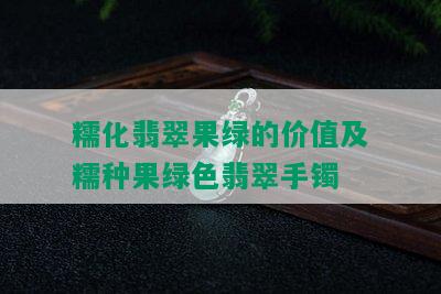 糯化翡翠果绿的价值及糯种果绿色翡翠手镯