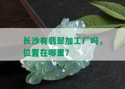 长沙有翡翠加工厂吗，位置在哪里？