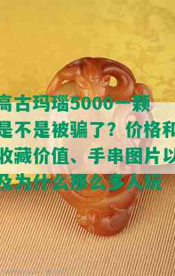 高古玛瑙5000一颗是不是被骗了？价格和收藏价值、手串图片以及为什么那么多人玩