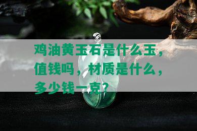 鸡油黄玉石是什么玉，值钱吗，材质是什么，多少钱一克？