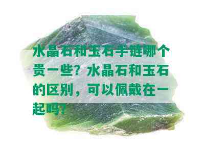 水晶石和玉石手链哪个贵一些？水晶石和玉石的区别，可以佩戴在一起吗？