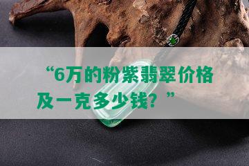 “6万的粉紫翡翠价格及一克多少钱？”