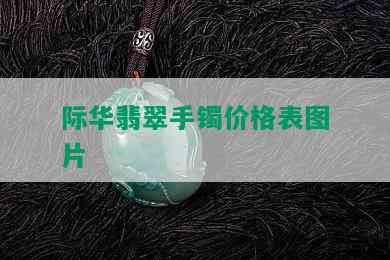 际华翡翠手镯价格表图片