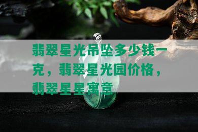 翡翠星光吊坠多少钱一克，翡翠星光园价格，翡翠星星寓意