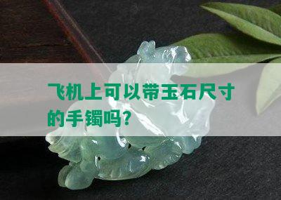 飞机上可以带玉石尺寸的手镯吗？