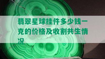 翡翠星球挂件多少钱一克的价格及收割共生情况