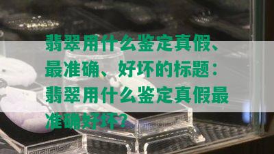 翡翠用什么鉴定真假、最准确、好坏的标题：翡翠用什么鉴定真假最准确好坏？