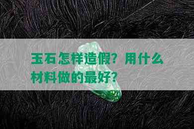 玉石怎样造假？用什么材料做的更好？