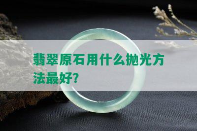 翡翠原石用什么抛光方法更好？