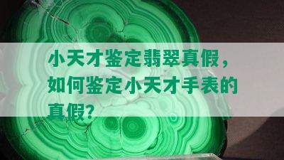 小天才鉴定翡翠真假，如何鉴定小天才手表的真假？