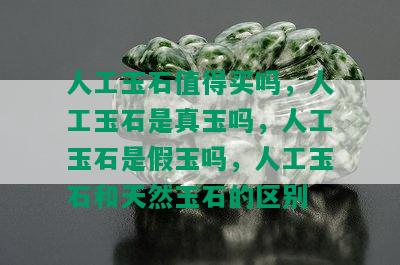 人工玉石值得买吗，人工玉石是真玉吗，人工玉石是假玉吗，人工玉石和天然玉石的区别