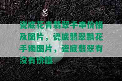 瓷底花青翡翠手串价格及图片，瓷底翡翠飘花手镯图片，瓷底翡翠有没有价值