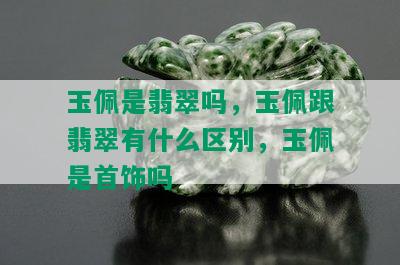 玉佩是翡翠吗，玉佩跟翡翠有什么区别，玉佩是首饰吗