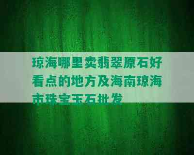 琼海哪里卖翡翠原石好看点的地方及海南琼海市珠宝玉石批发