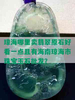 琼海哪里卖翡翠原石好看一点且有海南琼海市珠宝玉石批发？