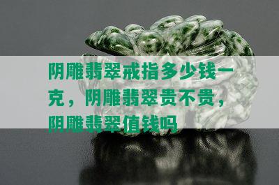 阴雕翡翠戒指多少钱一克，阴雕翡翠贵不贵，阴雕翡翠值钱吗