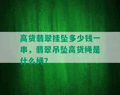 高货翡翠挂坠多少钱一串，翡翠吊坠高货绳是什么绳？