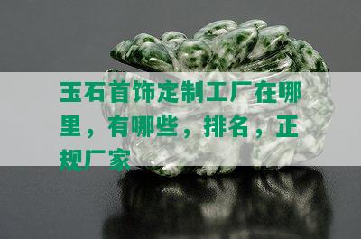 玉石首饰定制工厂在哪里，有哪些，排名，正规厂家