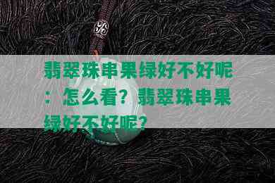 翡翠珠串果绿好不好呢：怎么看？翡翠珠串果绿好不好呢？