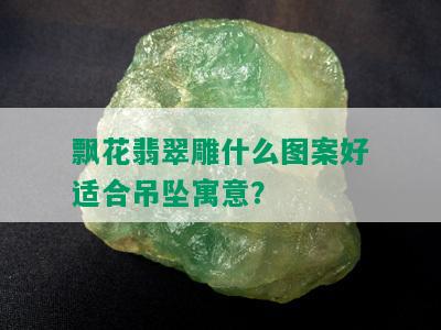 飘花翡翠雕什么图案好适合吊坠寓意？