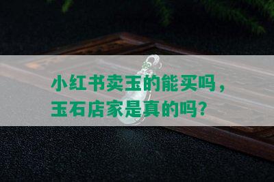 小红书卖玉的能买吗，玉石店家是真的吗？