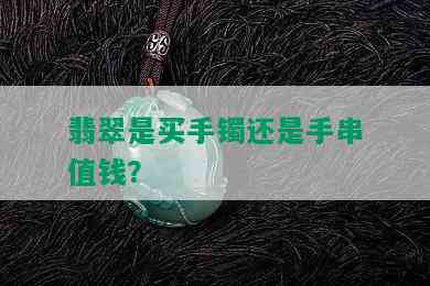 翡翠是买手镯还是手串值钱？