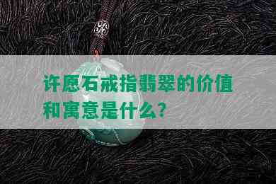 许愿石戒指翡翠的价值和寓意是什么？