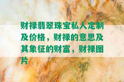 财禄翡翠珠宝私人定制及价格，财禄的意思及其象征的财富，财禄图片