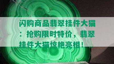 闪购商品翡翠挂件大猫：抢购限时特价，翡翠挂件大猫惊艳亮相！