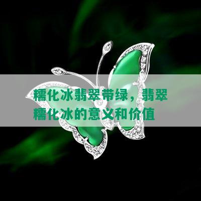 糯化冰翡翠带绿，翡翠糯化冰的意义和价值