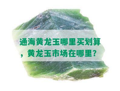 通海黄龙玉哪里买划算，黄龙玉市场在哪里？