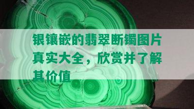 银镶嵌的翡翠断镯图片真实大全，欣赏并了解其价值