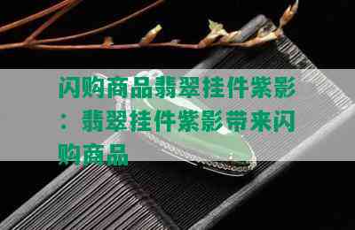 闪购商品翡翠挂件紫影：翡翠挂件紫影带来闪购商品