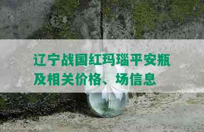 辽宁战国红玛瑙平安瓶及相关价格、场信息