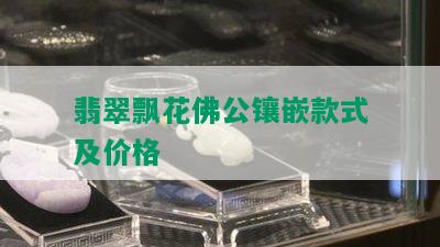 翡翠飘花佛公镶嵌款式及价格