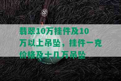 翡翠10万挂件及10万以上吊坠，挂件一克价格及十几万吊坠