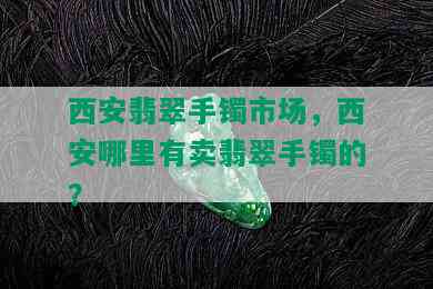 西安翡翠手镯市场，西安哪里有卖翡翠手镯的？