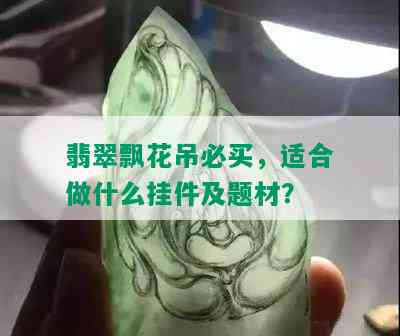 翡翠飘花吊必买，适合做什么挂件及题材？