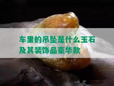 车里的吊坠是什么玉石及其装饰品豪华款