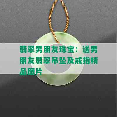 翡翠男朋友珠宝：送男朋友翡翠吊坠及戒指精品图片