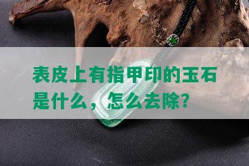 表皮上有指甲印的玉石是什么，怎么去除？