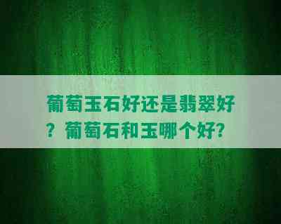 葡萄玉石好还是翡翠好？葡萄石和玉哪个好？