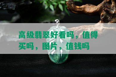 高级翡翠好看吗，值得买吗，图片，值钱吗