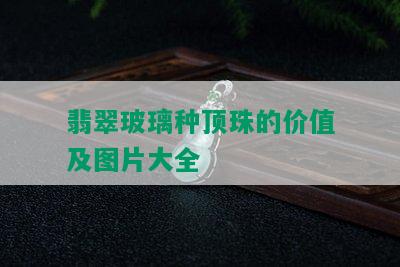 翡翠玻璃种顶珠的价值及图片大全