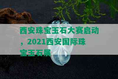 西安珠宝玉石大赛启动，2021西安国际珠宝玉石展