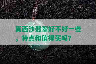 莫西沙翡翠好不好一些，特点和值得买吗？